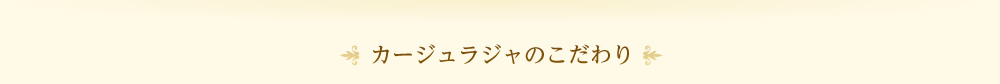 カージュラジャのこだわり