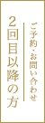 ご予約・お問い合わせ 2回目以降の方