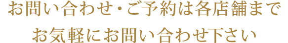 お問い合わせ・ご予約は各店舗までお気軽にお問い合わせください