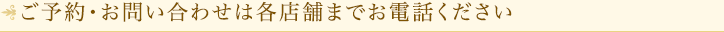 お問い合わせ・ご予約は、各店舗までお電話ください