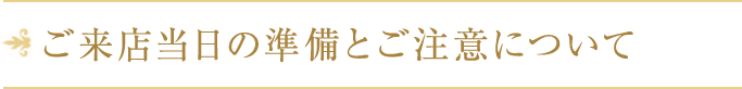 ご来店当日の準備とご注意について