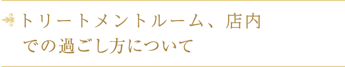 トリートメントルーム、店内での過ごし方について