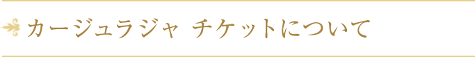 カージュラジャ チケットについて