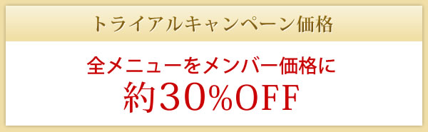 トライアルキャンペーン価格 全メニューをメンバー価格に約30%OFF