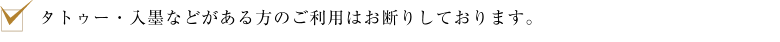 タトゥー・入墨などがある方のご利用はお断りしております。