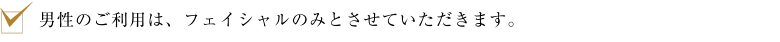 男性のご利用は、フェイシャルのみとさせていただきます。