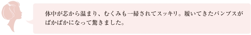 体中が芯から温まり、むくみも一掃されてスッキリ。履いてきたパンプスがぱかぱかになって驚きました。