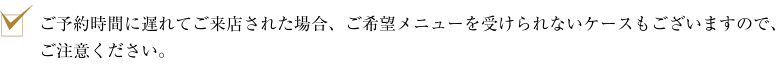 ご予約時間に遅れてご来店された場合、ご希望メニューを受けられないケースもございますので、ご注意ください。