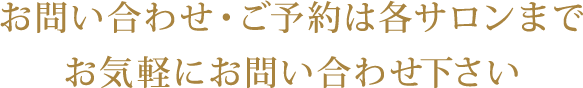 お問い合わせ・ご予約は各サロンまでお気軽にお問い合わせください