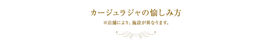 カージュラジャの愉しみ方　※店舗により、施設が異なります。