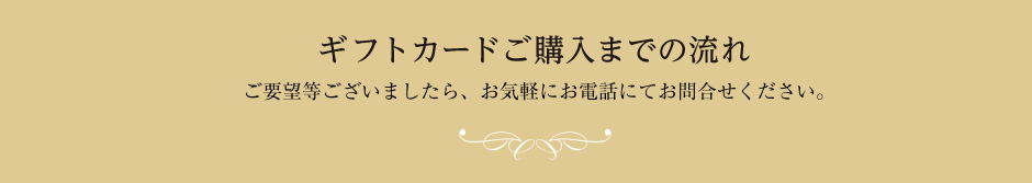 ギフトカードご購入までの流れご要望等ございましたら、お気軽にお電話にてお問合せください。