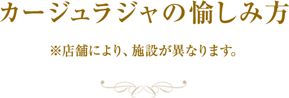 カージュラジャの愉しみ方　※店舗により、施設が異なります。