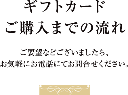 ギフトカードご購入までの流れご要望等ございましたら、お気軽にお電話にてお問合せください。