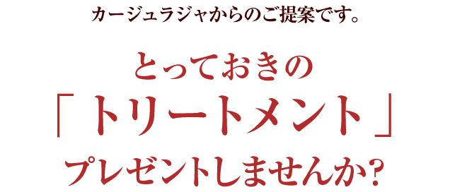 カージュラジャからのご提案です。とっておきの「トリートメント」プレゼントしませんか？