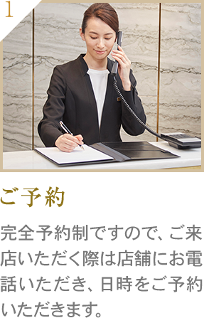 ご予約 完全予約制ですので、ご来店いただく際は店舗にお電話いただき、日時をご予約いただきます。