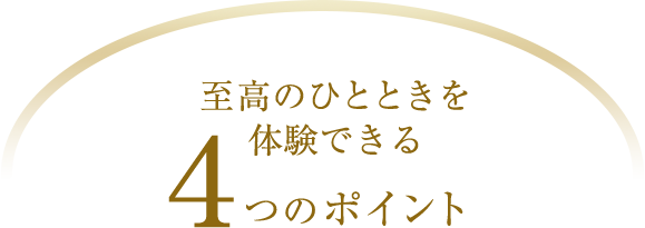 至高のひとときを体験できる4つのポイント