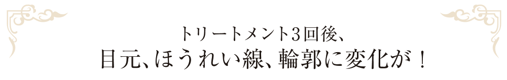 トリートメント3回後、目元、ほうれい線、輪郭に変化が!