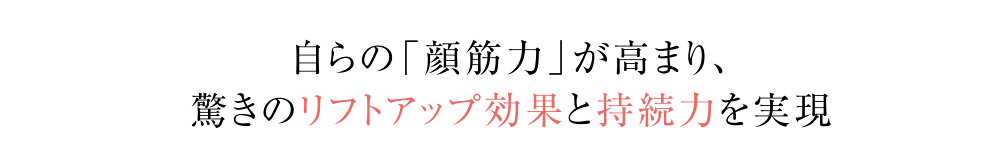 自らの「顔筋力」が高まり、驚きのリフトアップ効果と持続力を実現