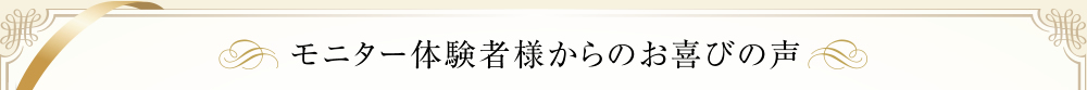 モニター体験者様からのお喜びの声