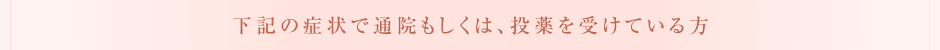 下記の症状で通院もしくは、投薬を受けている方