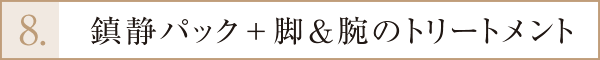 8.鎮静パック＋脚＆腕のトリートメント