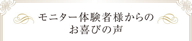 モニター体験者様からのお喜びの声