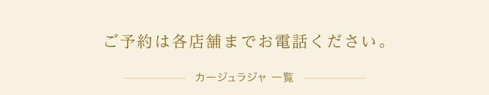 ご予約は各店舗までお電話ください。カージュラジャ一覧