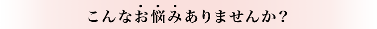 こんなお悩みありませんか？