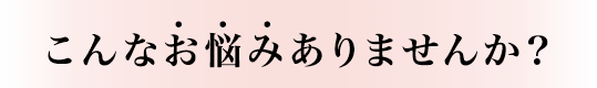 こんなお悩みありませんか？