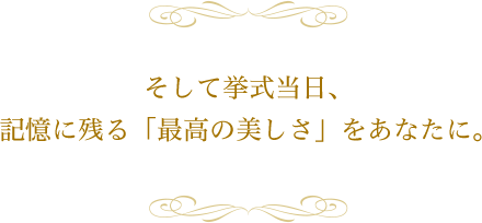 そして挙式当日、記憶に残る「最高の美しさ」をあなたに。