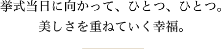 挙式当日に向かって、ひとつ、ひとつ。美しさを重ねていく幸福。